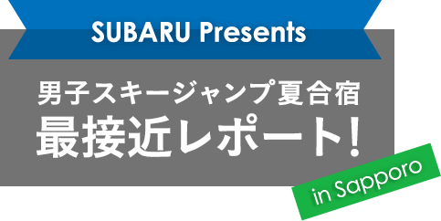 SUBARU Presents 男子スキージャンプ夏合宿　最接近レポート in Sapporo