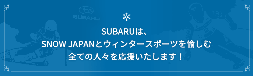 SUBARUは、SNOW JAPANとウィンタースポーツを愉しむ全ての人々を応援いたします！